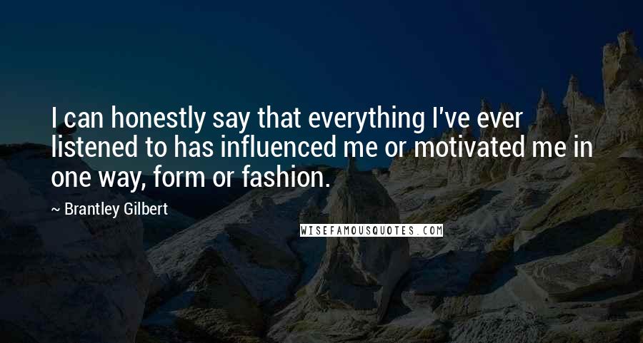 Brantley Gilbert Quotes: I can honestly say that everything I've ever listened to has influenced me or motivated me in one way, form or fashion.