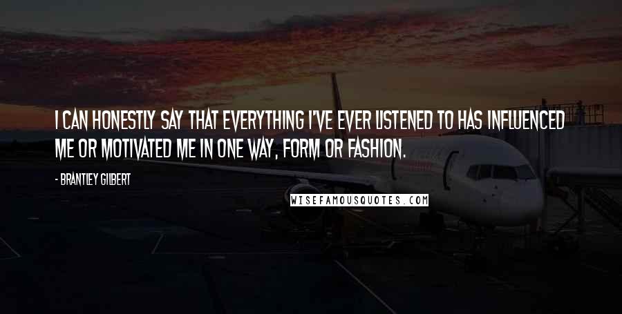 Brantley Gilbert Quotes: I can honestly say that everything I've ever listened to has influenced me or motivated me in one way, form or fashion.