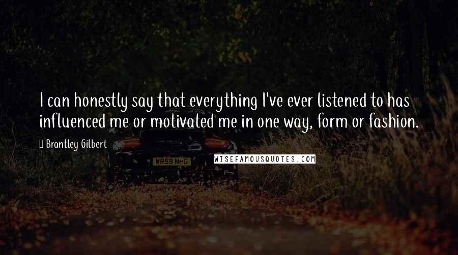 Brantley Gilbert Quotes: I can honestly say that everything I've ever listened to has influenced me or motivated me in one way, form or fashion.