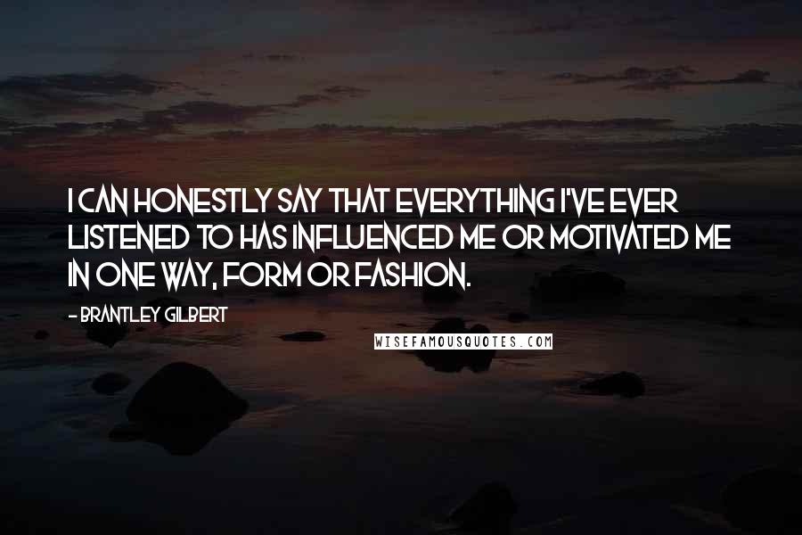 Brantley Gilbert Quotes: I can honestly say that everything I've ever listened to has influenced me or motivated me in one way, form or fashion.