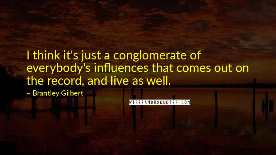 Brantley Gilbert Quotes: I think it's just a conglomerate of everybody's influences that comes out on the record, and live as well.
