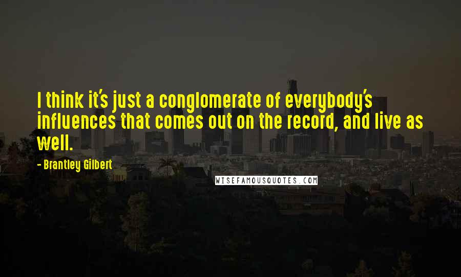 Brantley Gilbert Quotes: I think it's just a conglomerate of everybody's influences that comes out on the record, and live as well.