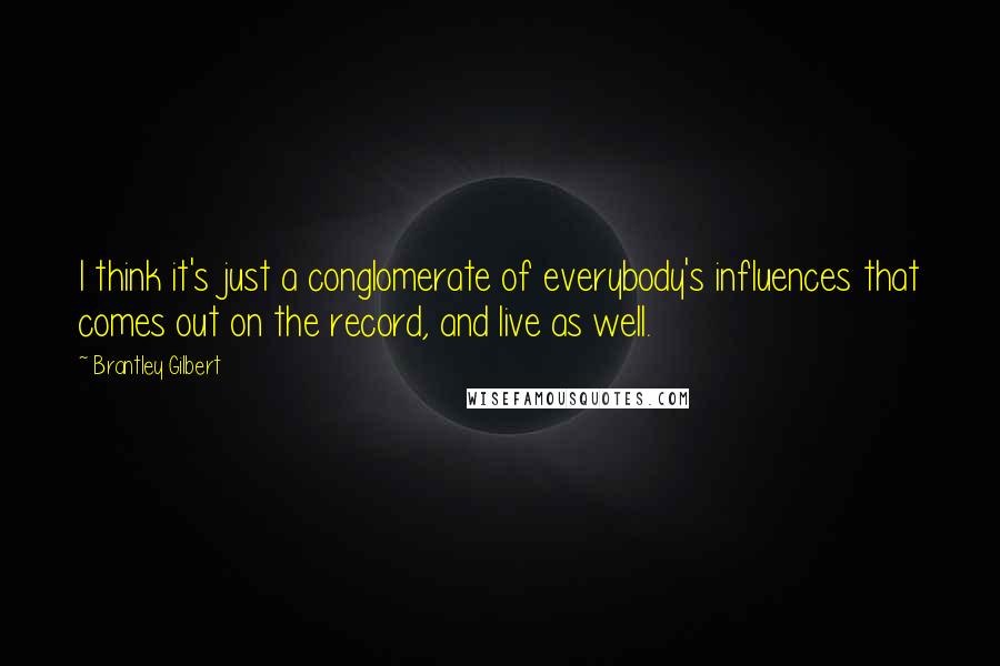 Brantley Gilbert Quotes: I think it's just a conglomerate of everybody's influences that comes out on the record, and live as well.