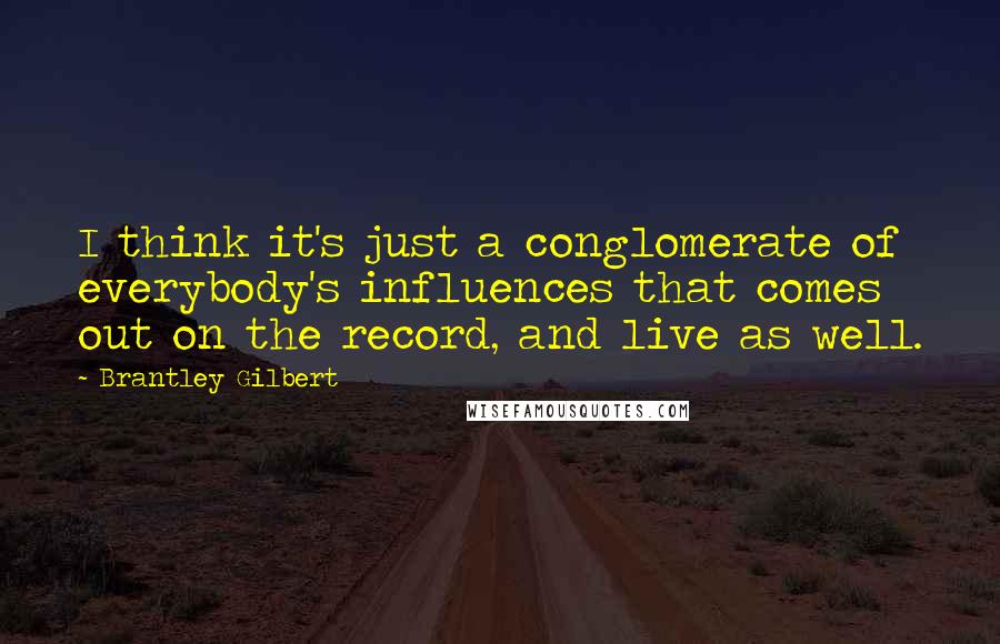 Brantley Gilbert Quotes: I think it's just a conglomerate of everybody's influences that comes out on the record, and live as well.