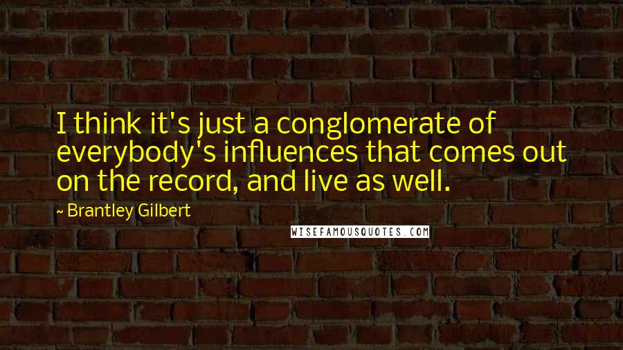 Brantley Gilbert Quotes: I think it's just a conglomerate of everybody's influences that comes out on the record, and live as well.