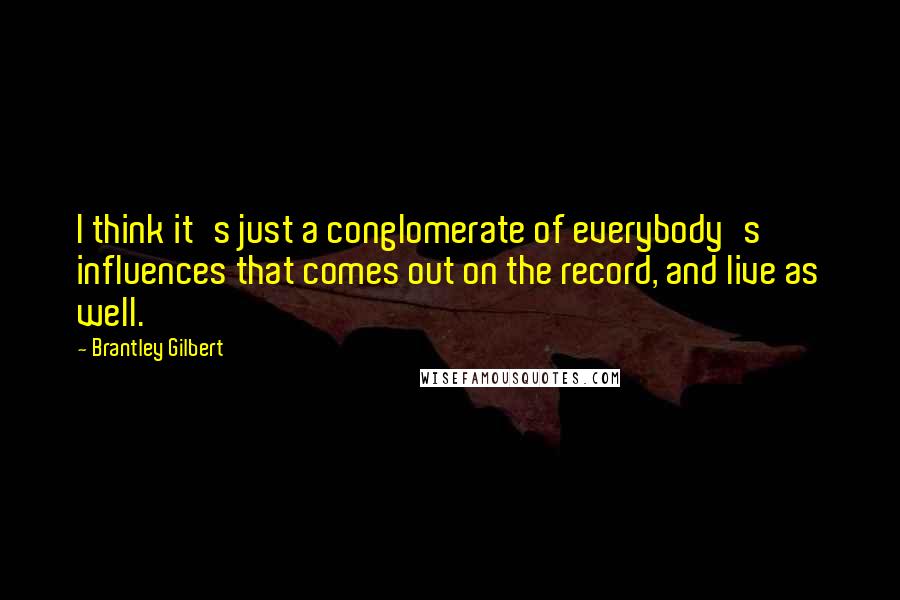 Brantley Gilbert Quotes: I think it's just a conglomerate of everybody's influences that comes out on the record, and live as well.