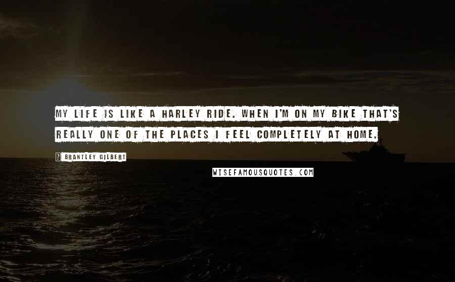 Brantley Gilbert Quotes: My life is like a Harley Ride. When I'm on my bike that's really one of the places I feel completely at home.