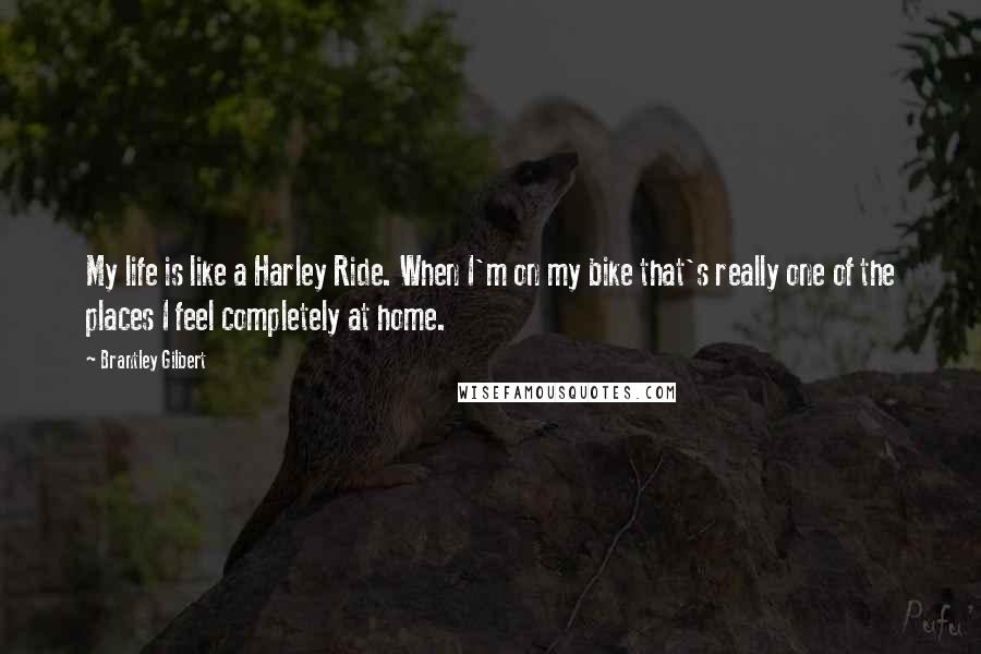 Brantley Gilbert Quotes: My life is like a Harley Ride. When I'm on my bike that's really one of the places I feel completely at home.