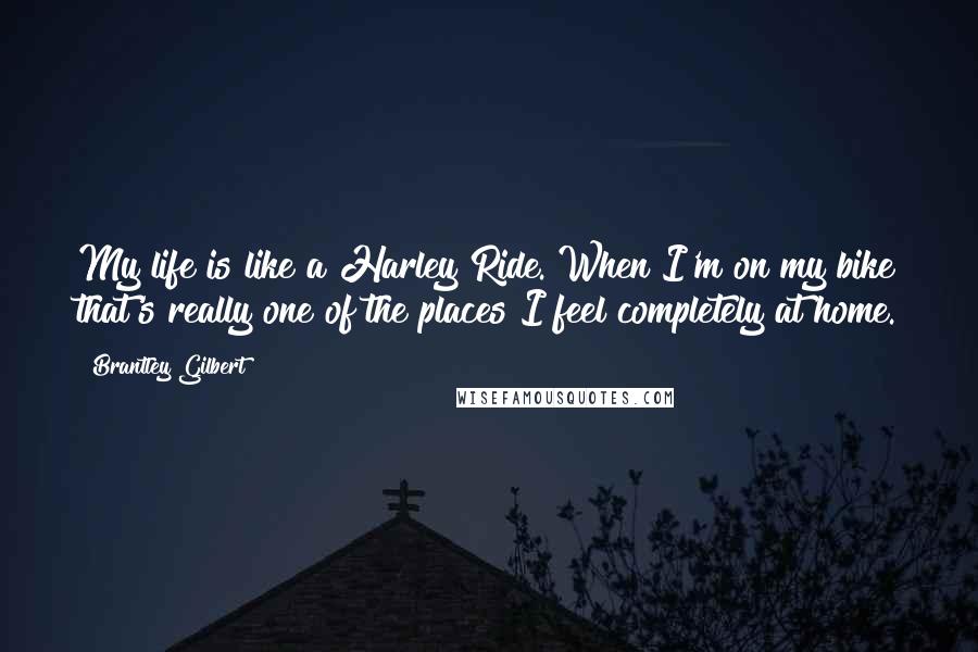 Brantley Gilbert Quotes: My life is like a Harley Ride. When I'm on my bike that's really one of the places I feel completely at home.
