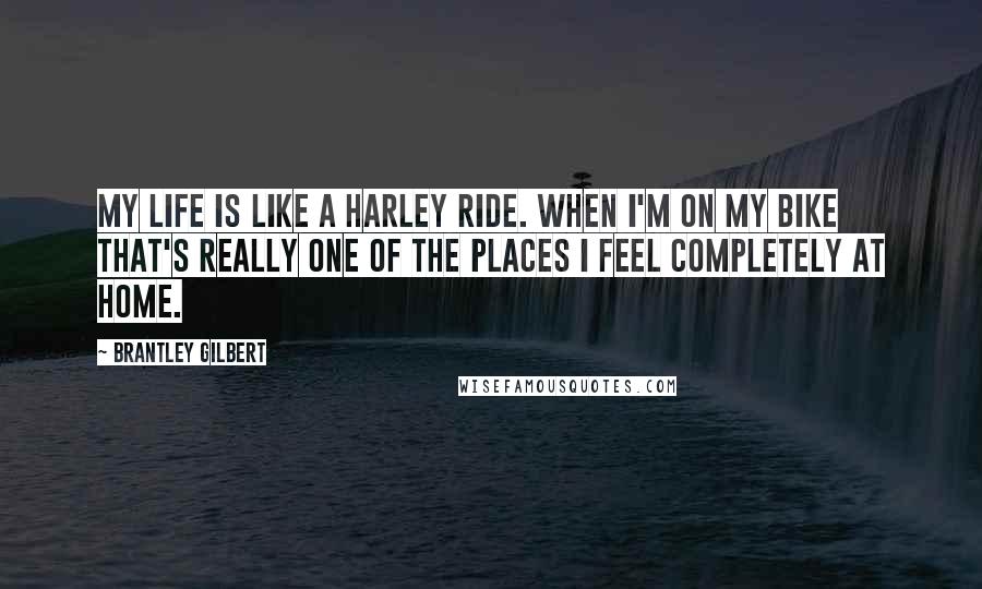 Brantley Gilbert Quotes: My life is like a Harley Ride. When I'm on my bike that's really one of the places I feel completely at home.
