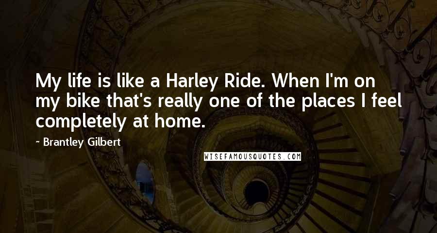 Brantley Gilbert Quotes: My life is like a Harley Ride. When I'm on my bike that's really one of the places I feel completely at home.