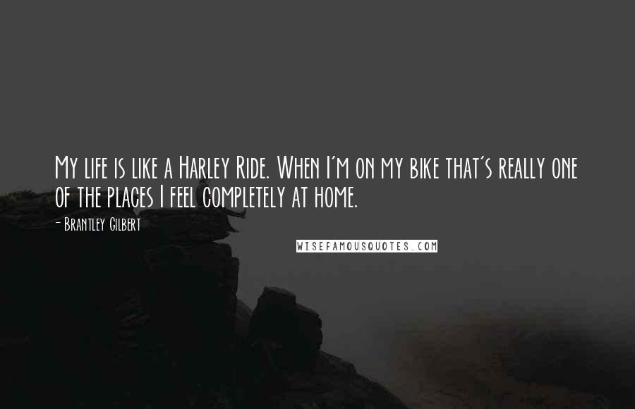 Brantley Gilbert Quotes: My life is like a Harley Ride. When I'm on my bike that's really one of the places I feel completely at home.