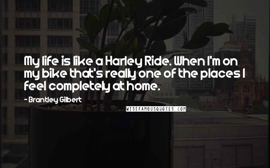 Brantley Gilbert Quotes: My life is like a Harley Ride. When I'm on my bike that's really one of the places I feel completely at home.