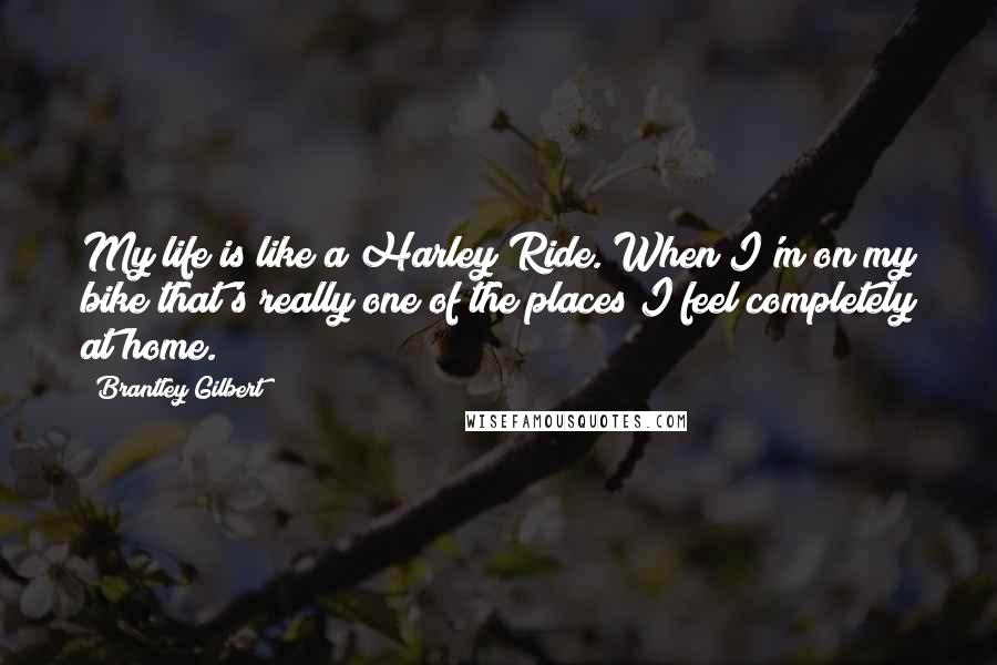 Brantley Gilbert Quotes: My life is like a Harley Ride. When I'm on my bike that's really one of the places I feel completely at home.