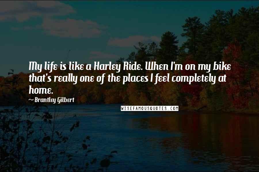 Brantley Gilbert Quotes: My life is like a Harley Ride. When I'm on my bike that's really one of the places I feel completely at home.