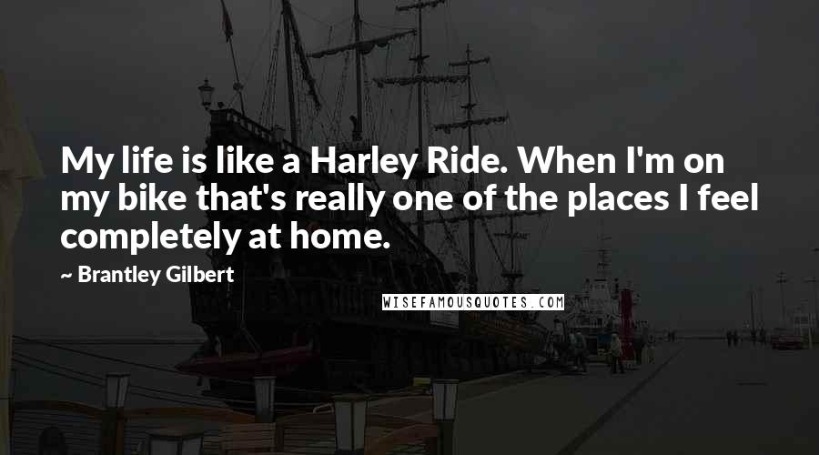 Brantley Gilbert Quotes: My life is like a Harley Ride. When I'm on my bike that's really one of the places I feel completely at home.