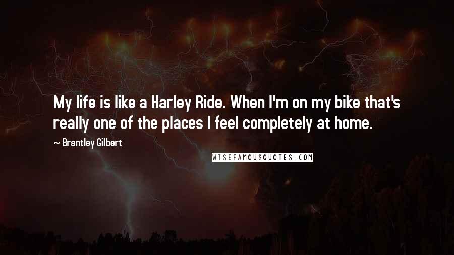 Brantley Gilbert Quotes: My life is like a Harley Ride. When I'm on my bike that's really one of the places I feel completely at home.