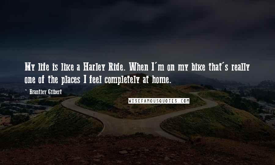 Brantley Gilbert Quotes: My life is like a Harley Ride. When I'm on my bike that's really one of the places I feel completely at home.