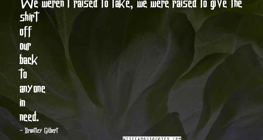 Brantley Gilbert Quotes: We weren't raised to take, we were raised to give the shirt off our back to anyone in need.