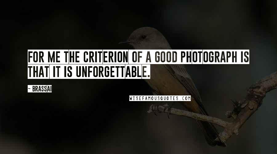 Brassai Quotes: For me the criterion of a good photograph is that it is unforgettable.