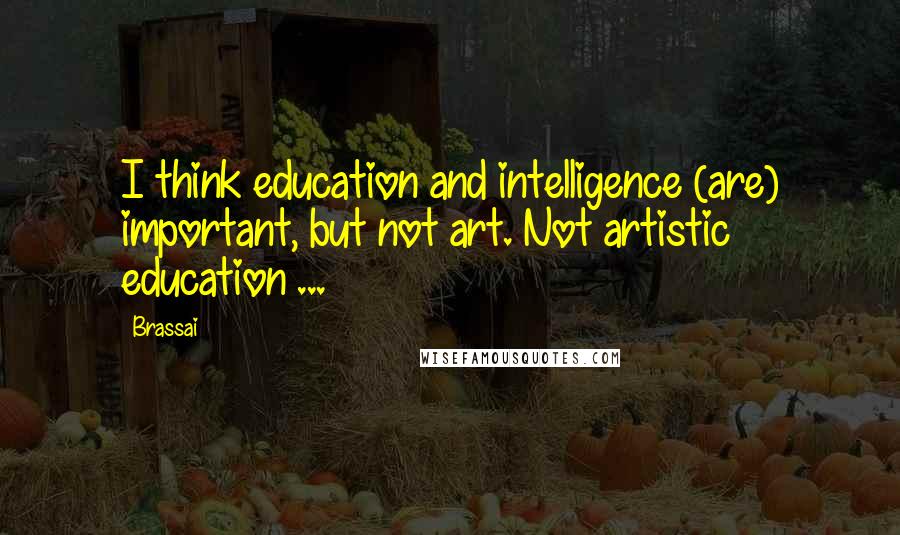 Brassai Quotes: I think education and intelligence (are) important, but not art. Not artistic education ...