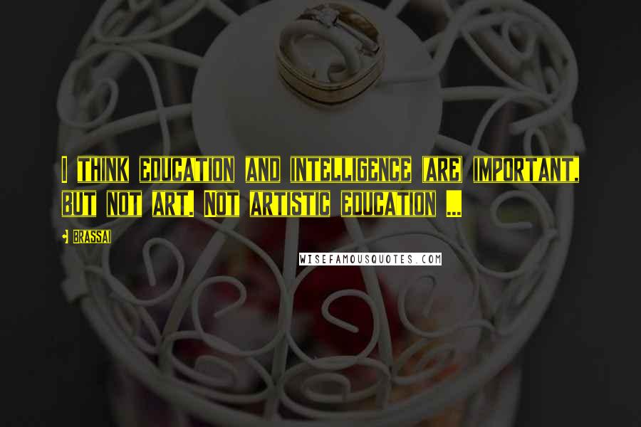 Brassai Quotes: I think education and intelligence (are) important, but not art. Not artistic education ...