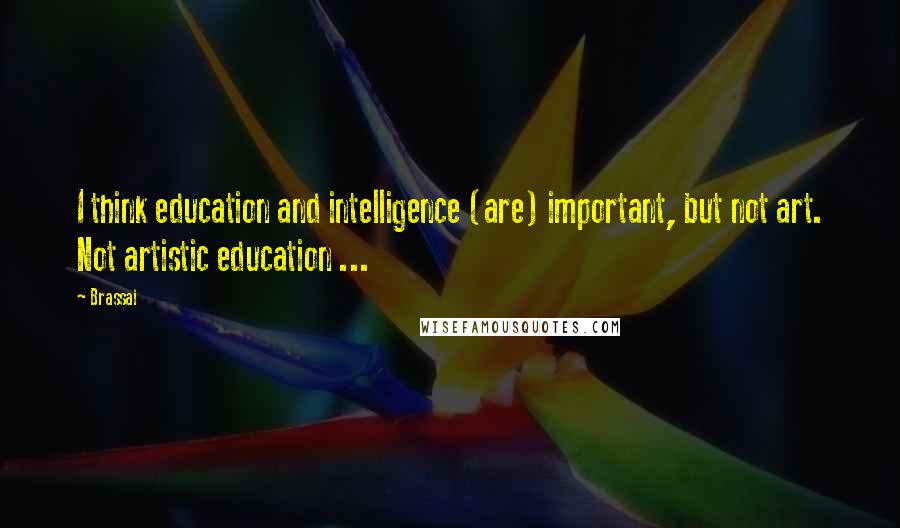 Brassai Quotes: I think education and intelligence (are) important, but not art. Not artistic education ...