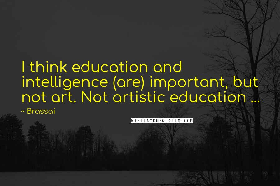 Brassai Quotes: I think education and intelligence (are) important, but not art. Not artistic education ...
