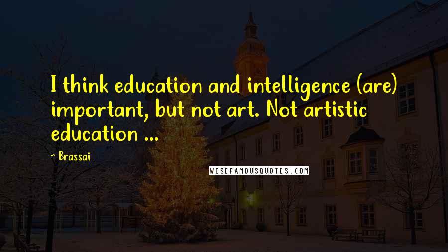Brassai Quotes: I think education and intelligence (are) important, but not art. Not artistic education ...