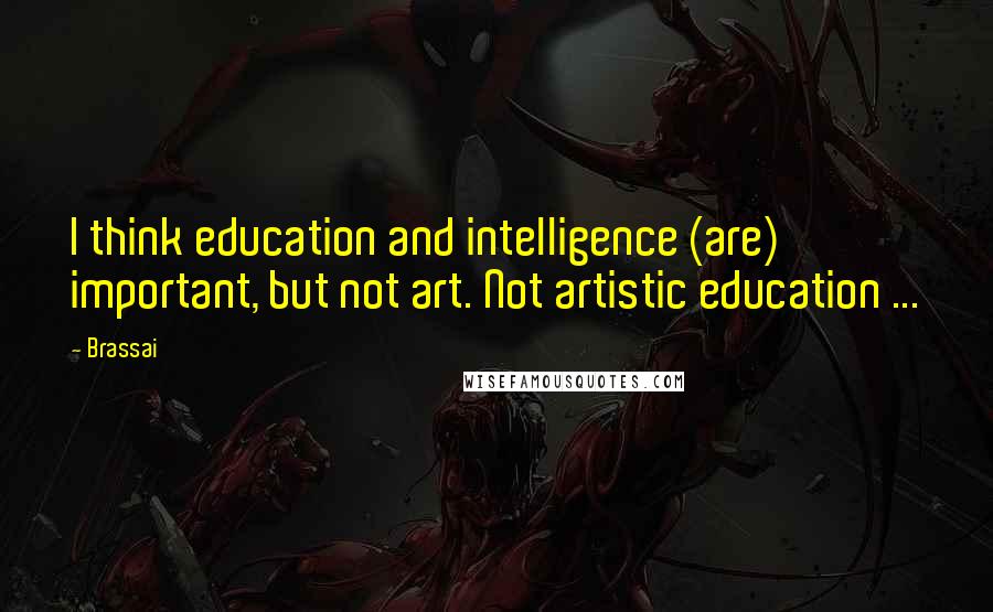 Brassai Quotes: I think education and intelligence (are) important, but not art. Not artistic education ...