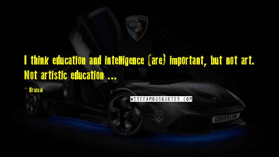 Brassai Quotes: I think education and intelligence (are) important, but not art. Not artistic education ...