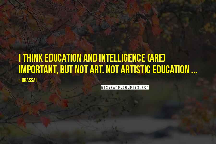 Brassai Quotes: I think education and intelligence (are) important, but not art. Not artistic education ...