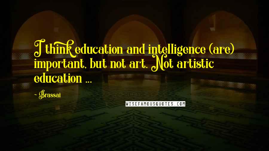 Brassai Quotes: I think education and intelligence (are) important, but not art. Not artistic education ...