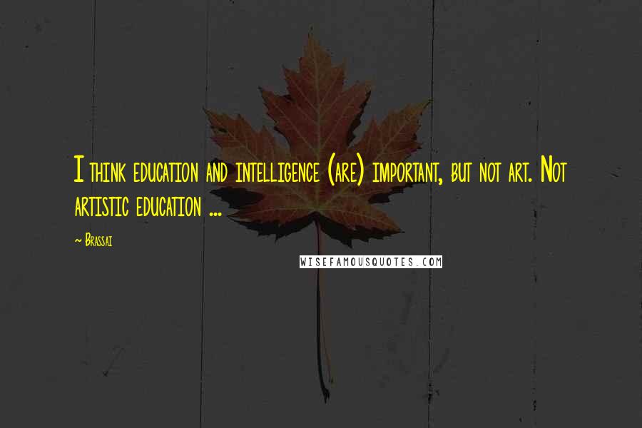 Brassai Quotes: I think education and intelligence (are) important, but not art. Not artistic education ...