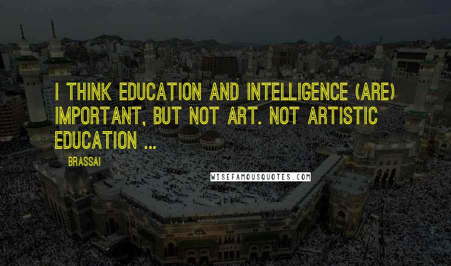 Brassai Quotes: I think education and intelligence (are) important, but not art. Not artistic education ...