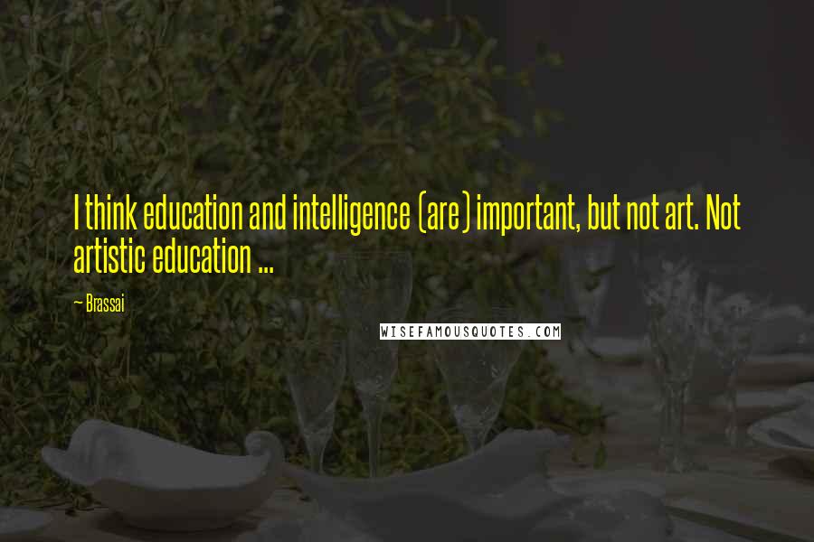 Brassai Quotes: I think education and intelligence (are) important, but not art. Not artistic education ...