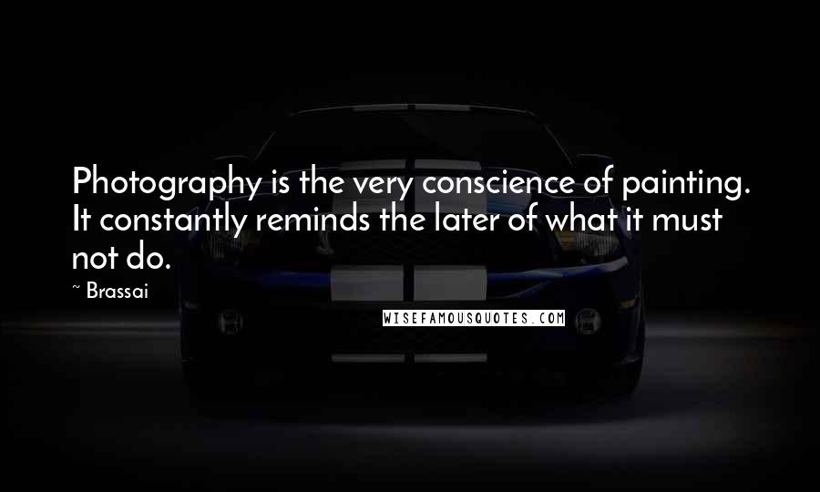 Brassai Quotes: Photography is the very conscience of painting. It constantly reminds the later of what it must not do.