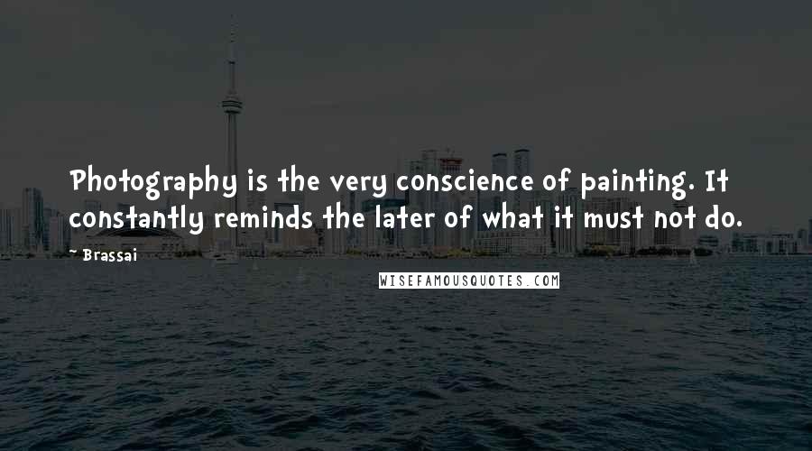 Brassai Quotes: Photography is the very conscience of painting. It constantly reminds the later of what it must not do.