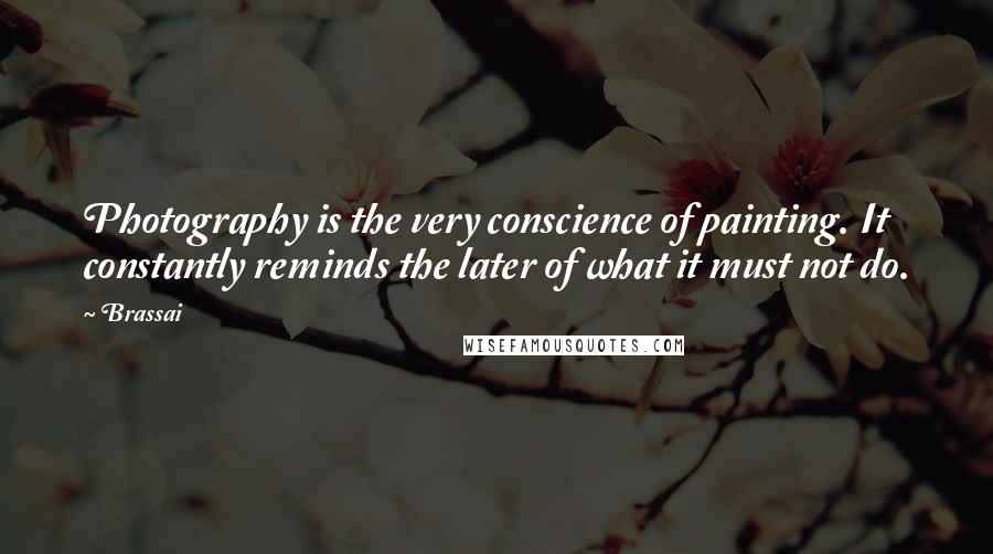 Brassai Quotes: Photography is the very conscience of painting. It constantly reminds the later of what it must not do.