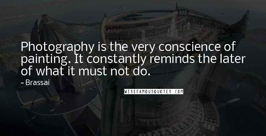 Brassai Quotes: Photography is the very conscience of painting. It constantly reminds the later of what it must not do.