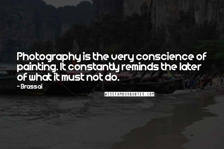 Brassai Quotes: Photography is the very conscience of painting. It constantly reminds the later of what it must not do.