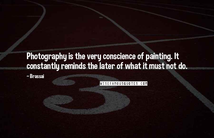 Brassai Quotes: Photography is the very conscience of painting. It constantly reminds the later of what it must not do.