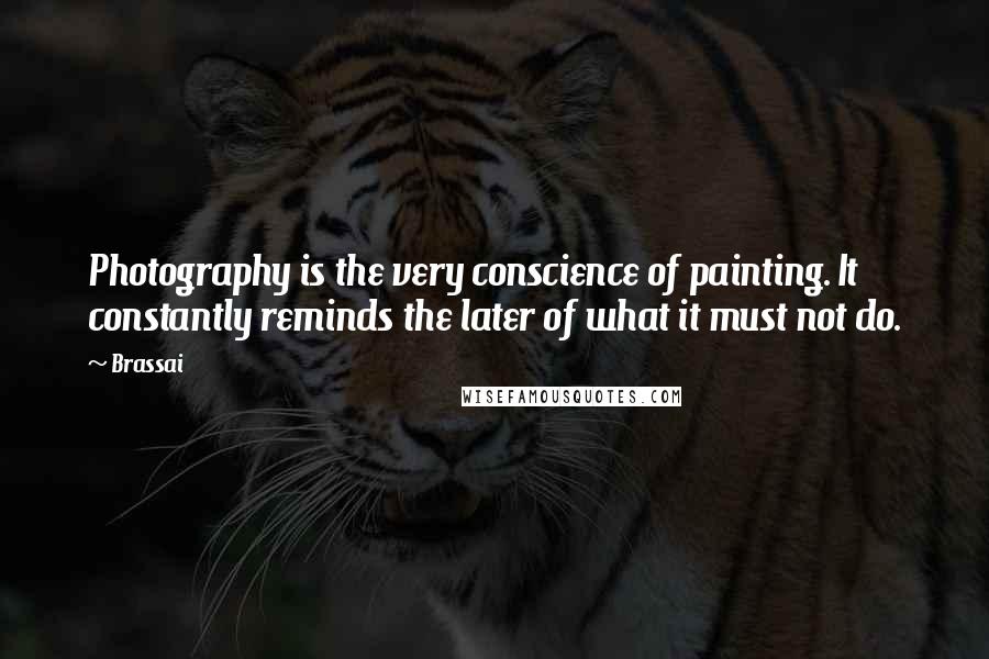 Brassai Quotes: Photography is the very conscience of painting. It constantly reminds the later of what it must not do.