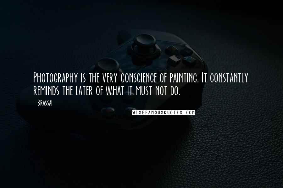 Brassai Quotes: Photography is the very conscience of painting. It constantly reminds the later of what it must not do.