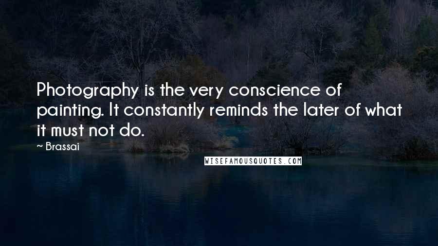 Brassai Quotes: Photography is the very conscience of painting. It constantly reminds the later of what it must not do.