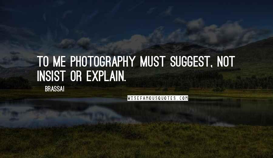 Brassai Quotes: To me photography must suggest, not insist or explain.
