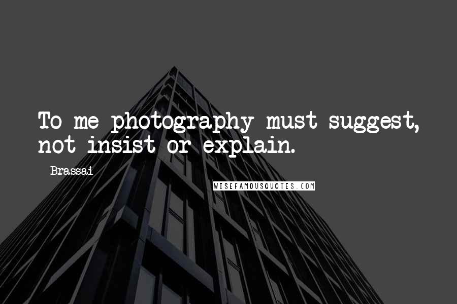 Brassai Quotes: To me photography must suggest, not insist or explain.