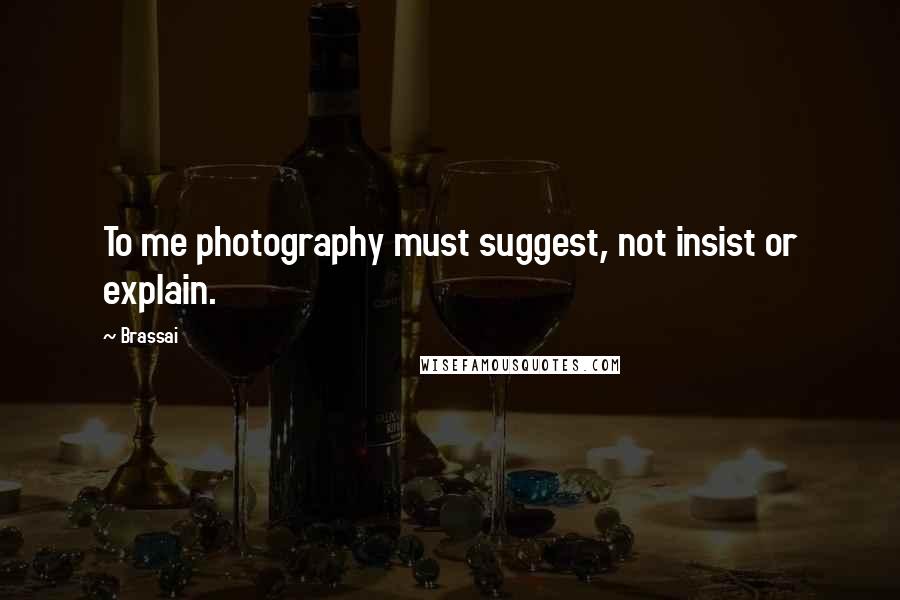 Brassai Quotes: To me photography must suggest, not insist or explain.