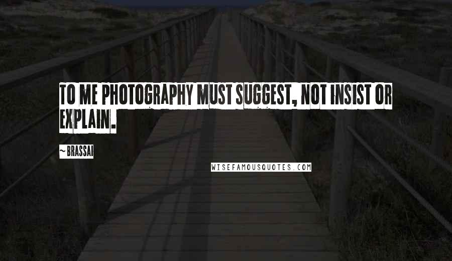 Brassai Quotes: To me photography must suggest, not insist or explain.