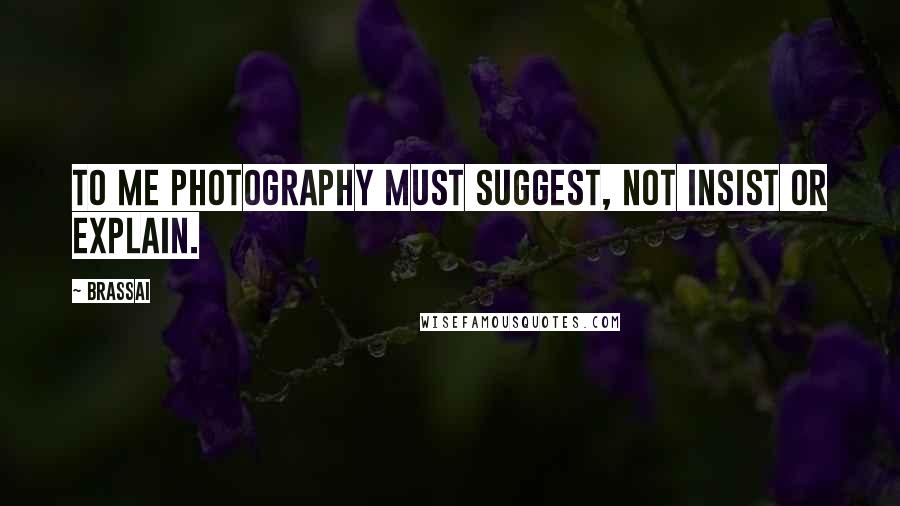 Brassai Quotes: To me photography must suggest, not insist or explain.